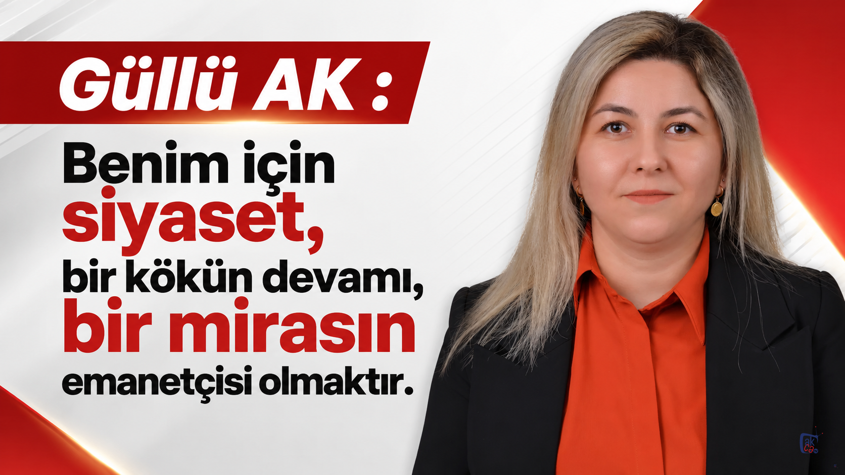 Güllü AK : Benim için siyaset, bir kökün devamı, bir mirasın emanetçisi olmaktır.