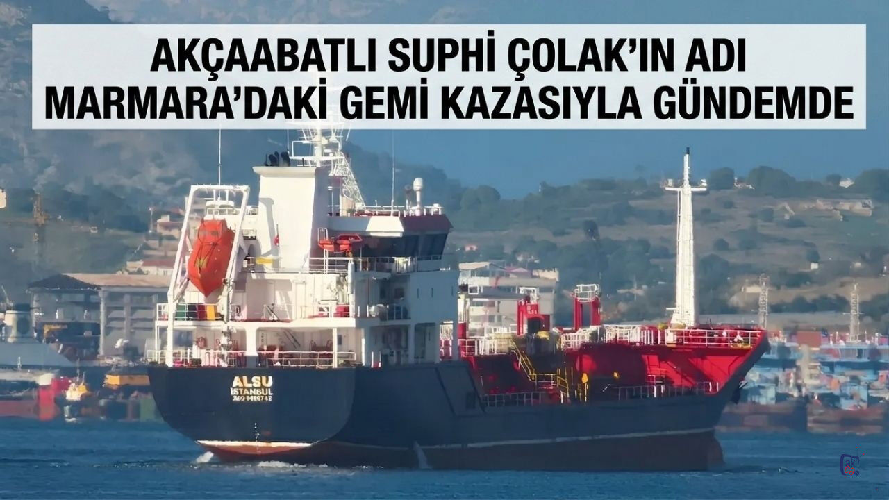 AKÇAABATLI SUPHİ ÇOLAK’IN ADI MARMARA’DAKİ GEMİ KAZASIYLA GÜNDEMDE