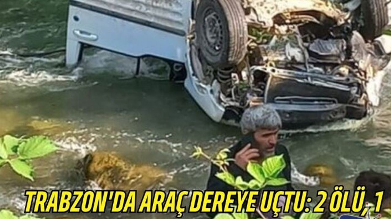Trabzon'da araç dereye uçtu: 2 ölü, 1 yaralı