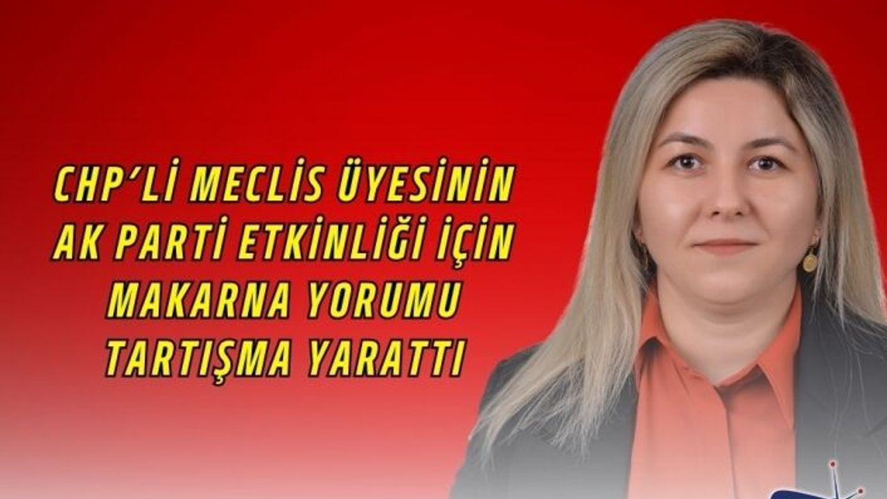 CHP’li Meclis Üyesinin AK Parti Etkinliği İçin Makarna Yorumu Tartışma Yarattı