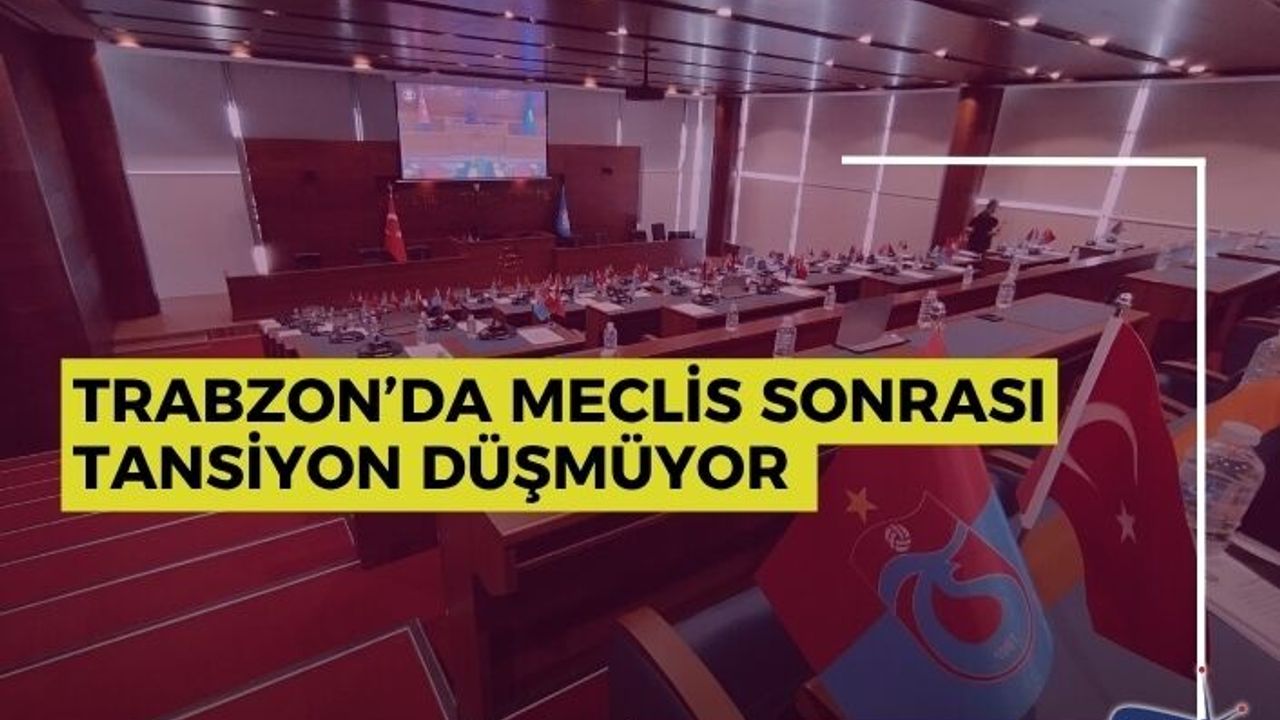 Trabzon’da Meclis Sonrası Tansiyon Düşmüyor