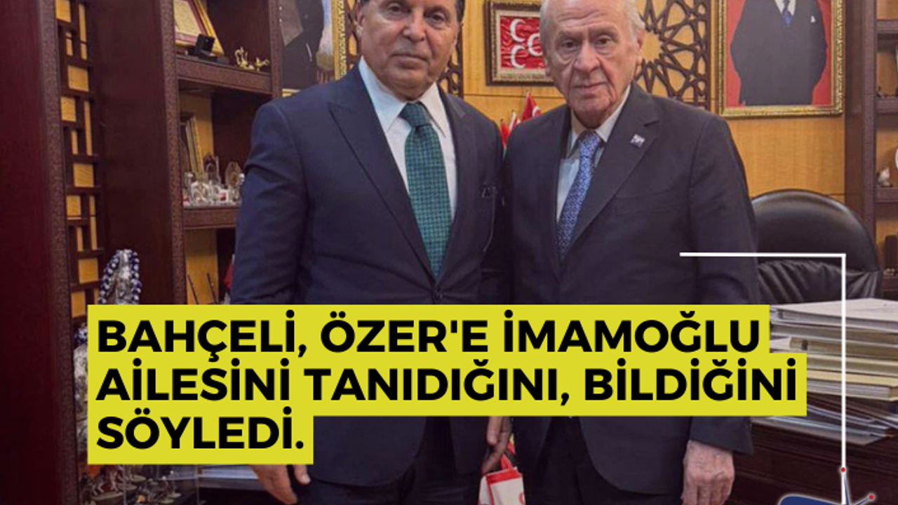 Bahçeli, Özer'e İmamoğlu ailesini tanıdığını, bildiğini söyledi.