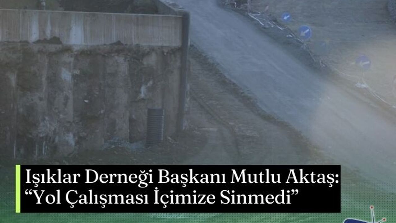 Işıklar Derneği Başkanı Mutlu Aktaş: “Yol Çalışması İçimize Sinmedi”