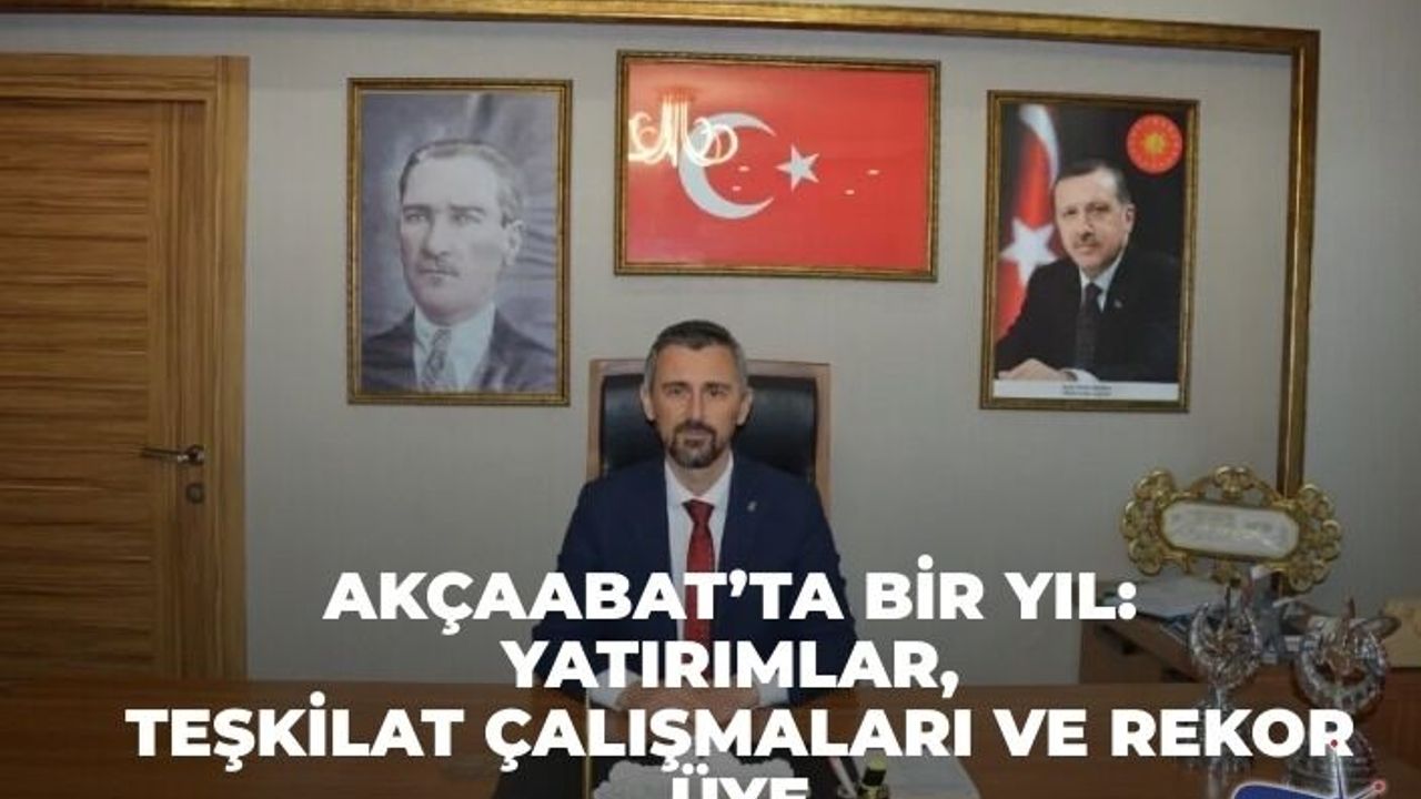 AKÇAABAT’TA BİR YIL: YATIRIMLAR, TEŞKİLAT ÇALIŞMALARI VE REKOR ÜYE