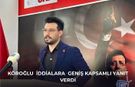 Köroğlu  iddialara  geniş kapsamlı yanıt verdi