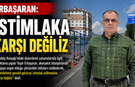 ERBAŞARAN: “İSTİMLAKA KARŞI DEĞİLİZ”