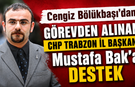 Cengiz Bölükbaşı'dan görevden alınan CHP Trabzon İl Başkanı Mustafa Bak’a destek