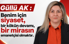 Güllü AK : Benim için siyaset, bir kökün devamı, bir mirasın emanetçisi olmaktır.
