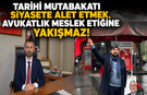 TARİHİ MUTABAKATI SİYASETE ALET ETMEK, AVUKATLIK MESLEK ETİĞİNE YAKIŞMAZ !