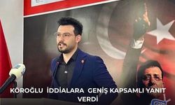 Köroğlu  iddialara  geniş kapsamlı yanıt verdi