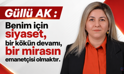 Güllü AK : Benim için siyaset, bir kökün devamı, bir mirasın emanetçisi olmaktır.