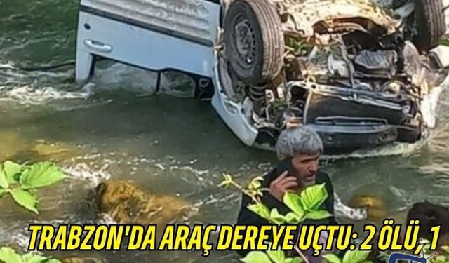 Trabzon'da araç dereye uçtu: 2 ölü, 1 yaralı