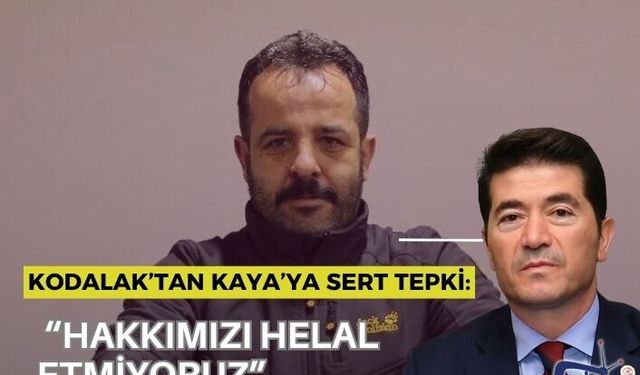 KODALAK’TAN KAYA’YA SERT TEPKİ: “HAKKIMIZI HELAL ETMİYORUZ”