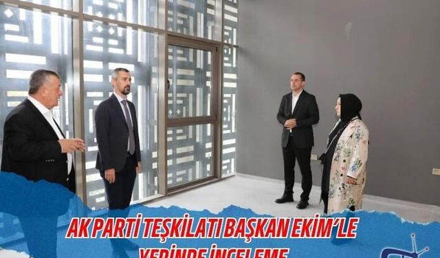 AK PARTİ TEŞKİLATI BAŞKAN EKİM’LE YERİNDE İNCELEME