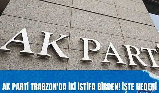 AK Parti Trabzon'da iki istifa birden! İşte nedeni