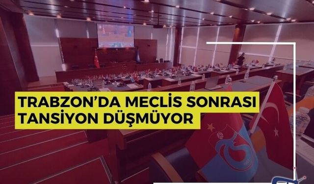 Trabzon’da Meclis Sonrası Tansiyon Düşmüyor