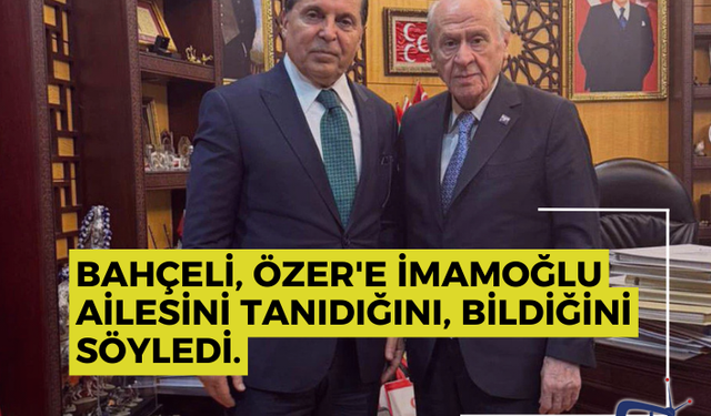 Bahçeli, Özer'e İmamoğlu ailesini tanıdığını, bildiğini söyledi.