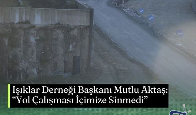 Işıklar Derneği Başkanı Mutlu Aktaş: “Yol Çalışması İçimize Sinmedi”