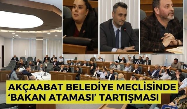 AKÇAABAT BELEDİYE MECLİSİNDE ‘BAKAN ATAMASI’ TARTIŞMASI