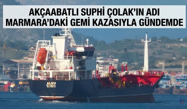 AKÇAABATLI SUPHİ ÇOLAK’IN ADI MARMARA’DAKİ GEMİ KAZASIYLA GÜNDEMDE
