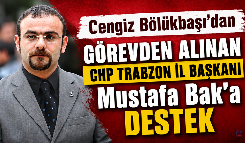 Cengiz Bölükbaşı'dan görevden alınan CHP Trabzon İl Başkanı Mustafa Bak’a destek