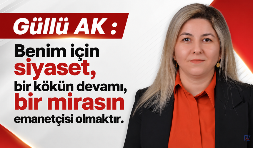 Güllü AK : Benim için siyaset, bir kökün devamı, bir mirasın emanetçisi olmaktır.