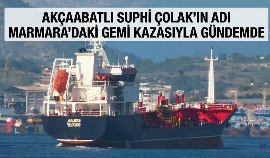 AKÇAABATLI SUPHİ ÇOLAK’IN ADI MARMARA’DAKİ GEMİ KAZASIYLA GÜNDEMDE